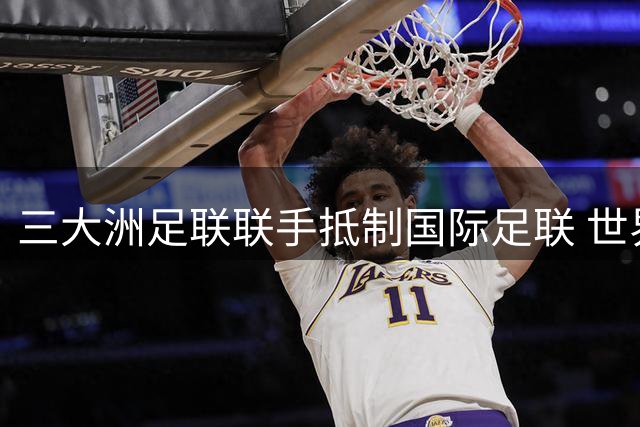 三大洲足联联手抵制国际足联 世界杯私有化计划引发足球界分裂