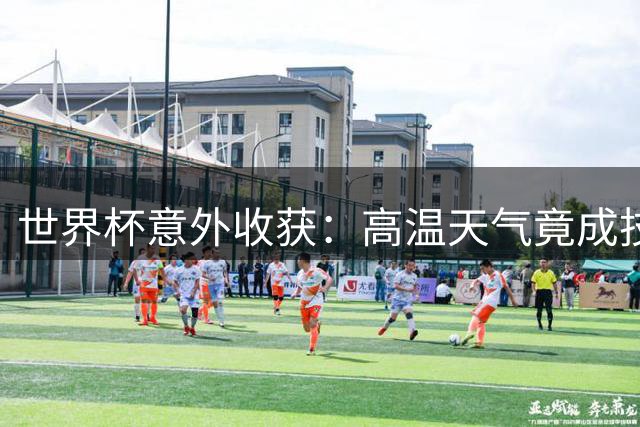世界杯意外收获：高温天气竟成技术足球的"助推剂