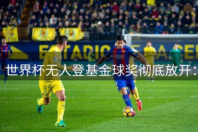 世界杯无人登基金球奖彻底放开：三大热门全倒 明年可能杀出黑马