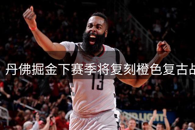 丹佛掘金下赛季将复刻橙色复古战袍 唤醒ABA时期火箭队记忆