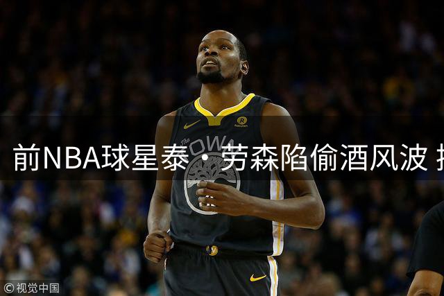前NBA球星泰·劳森陷偷酒风波 控诉遭遇种族歧视引热议