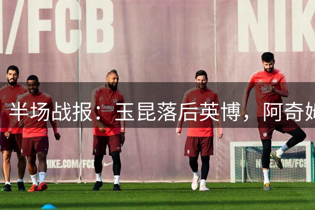 半场战报：玉昆落后英博，阿奇姆彭建功，毛伟杰染红离场