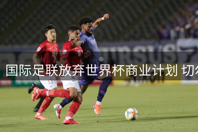 国际足联放弃世界杯商业计划 切尔西球星穆德里克获解禁重返赛场