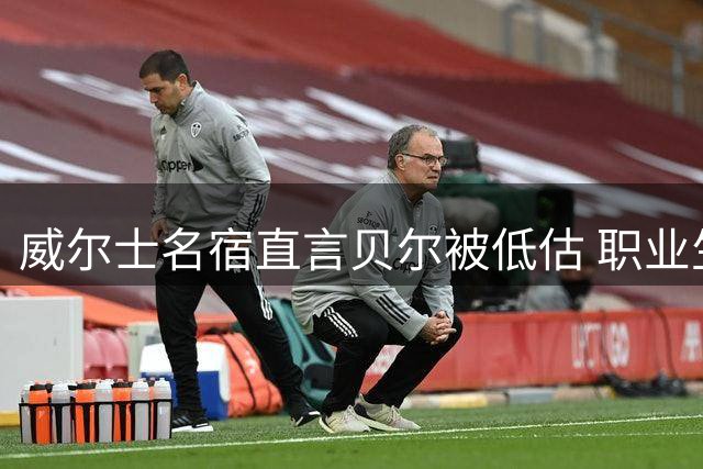 威尔士名宿直言贝尔被低估 职业生涯本应获更多认可