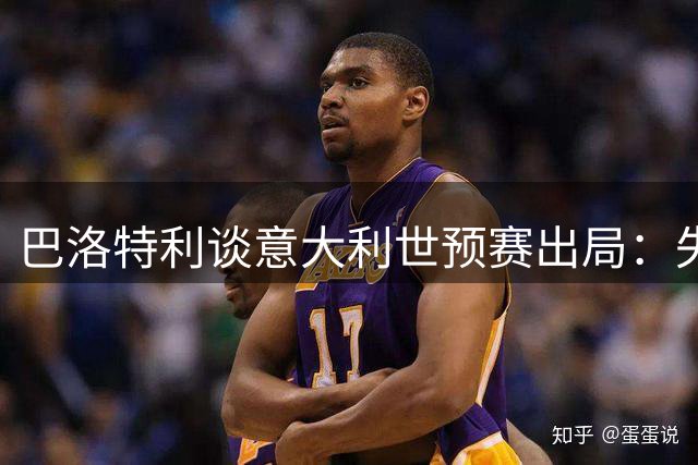 巴洛特利谈意大利世预赛出局：失利才被记起 但个人难改结局