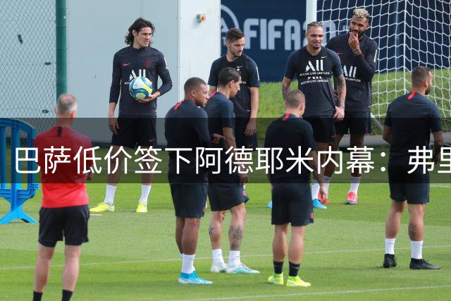 巴萨低价签下阿德耶米内幕：弗里克钦点+门德斯运作+战术适配