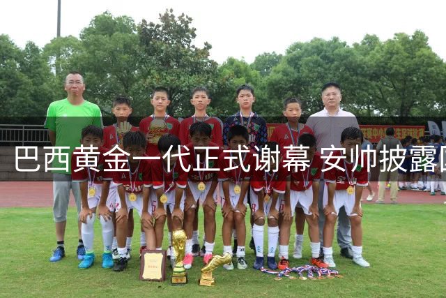 巴西黄金一代正式谢幕 安帅披露国家队重建蓝图