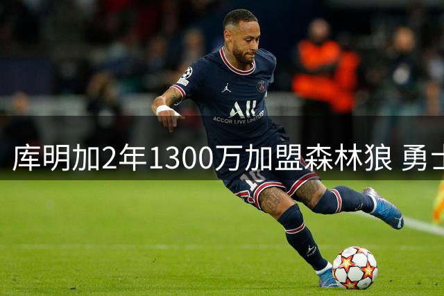 库明加2年1300万加盟森林狼 勇士3年3600万报价遭拒