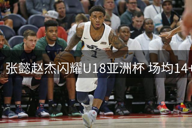 张懿赵杰闪耀U18亚洲杯 场均14+5+3数据荣膺最佳阵容