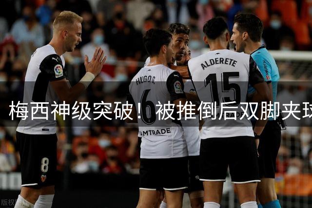 梅西神级突破！被推倒后双脚夹球，动作一气呵成，被裁判打断