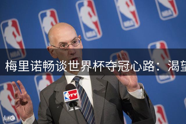 梅里诺畅谈世界杯夺冠心路：渴望为西班牙再添新星