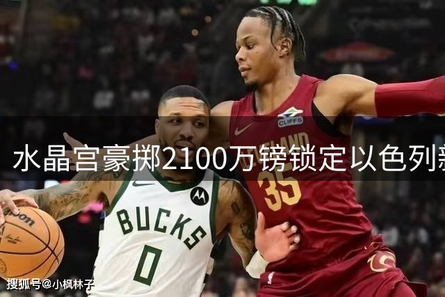 水晶宫豪掷2100万镑锁定以色列新星 欧冠经验成关键砝码