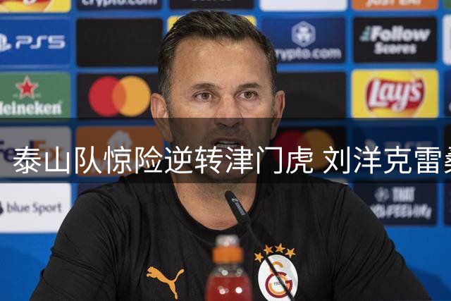 泰山队惊险逆转津门虎 刘洋克雷桑联手导演补时奇迹