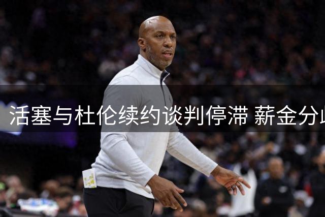 活塞与杜伦续约谈判停滞 薪金分歧成主要障碍