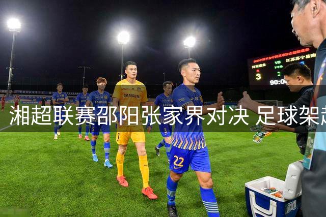湘超联赛邵阳张家界对决 足球架起文旅合作桥梁
