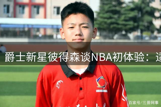 爵士新星彼得森谈NBA初体验：适应判罚尺度是最大挑战