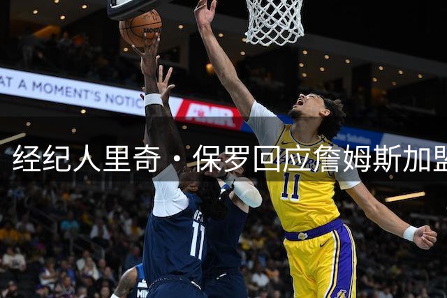 经纪人里奇·保罗回应詹姆斯加盟76人：骑士传奇永不褪色 克利夫兰永远敞开怀抱