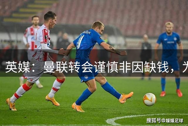 英媒：曼联转会谨慎非因缺钱，为引援设支付上限