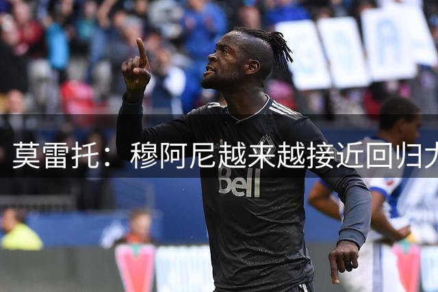莫雷托：穆阿尼越来越接近回归尤文，后者希望尽快完成交易