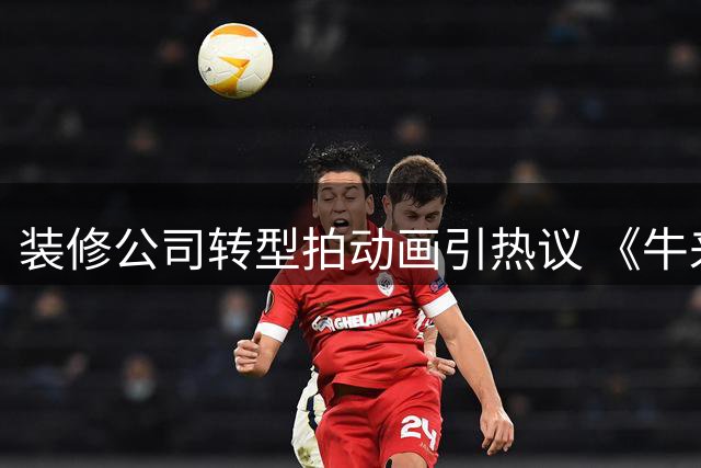 装修公司转型拍动画引热议 《牛来》被指为套取补贴而生