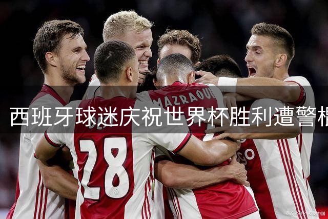 西班牙球迷庆祝世界杯胜利遭警棍击伤 生殖器官受损引司法争议