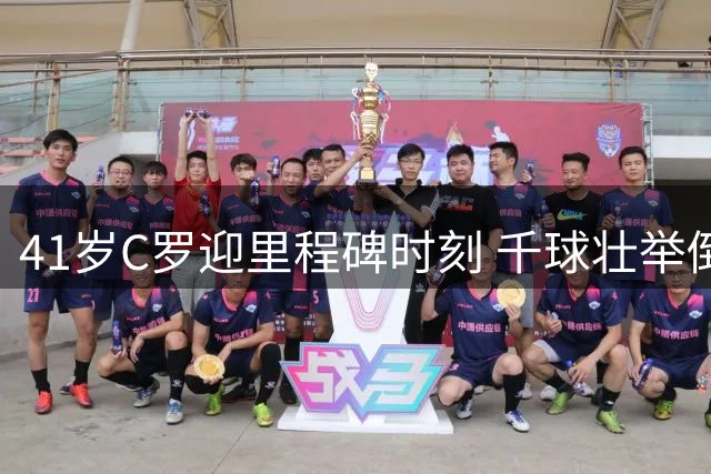 41岁C罗迎里程碑时刻 千球壮举倒计时24球