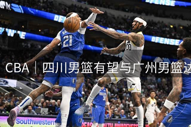 CBA｜四川男篮有望与广州男篮达成状元签交易