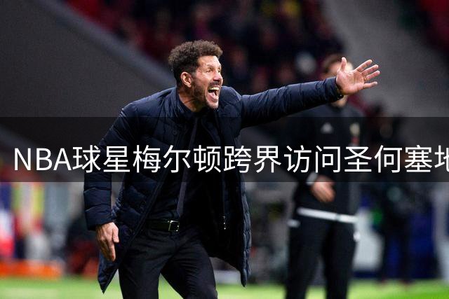 NBA球星梅尔顿跨界访问圣何塞地震队 球衣交换显情谊