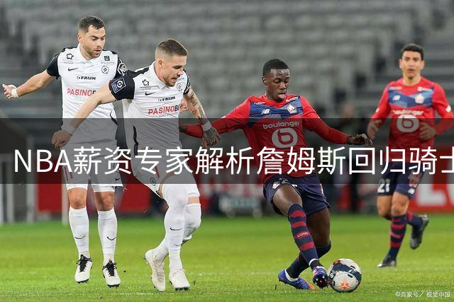 NBA薪资专家解析詹姆斯回归骑士可能性