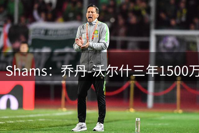 Shams：乔丹-沃尔什三年1500万美元合同续约凯尔特人